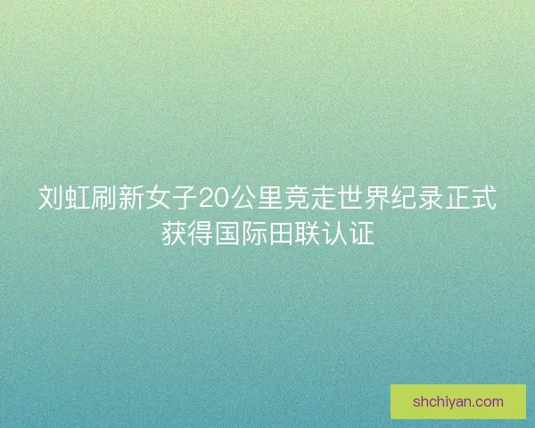 刘虹刷新女子20公里竞走世界纪录正式获得国际田联认证