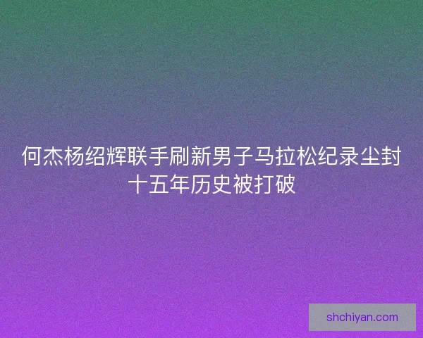 何杰杨绍辉联手刷新男子马拉松纪录尘封十五年历史被打破
